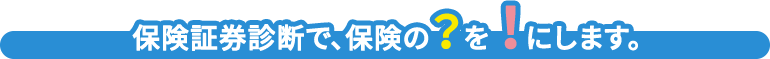 保険証券診断で、保険の？を ！にします。