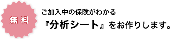 ご加入中の保険がわかる『分析シート』をお作りします。