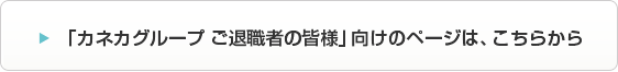 カネカグループ　ご退職者の皆様」向けのページは、こちらから