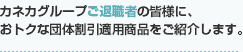 カネカグループご退職様の皆様に、おトクな団体割引適用商品をご紹介します。